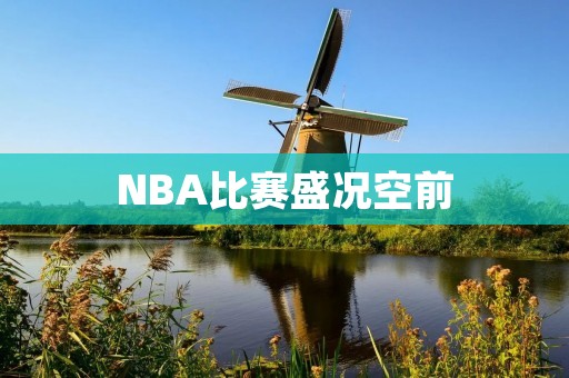 NBA比赛盛况空前:球场上的壮观场面 NBA比赛盛况空前:球场上的壮观场面