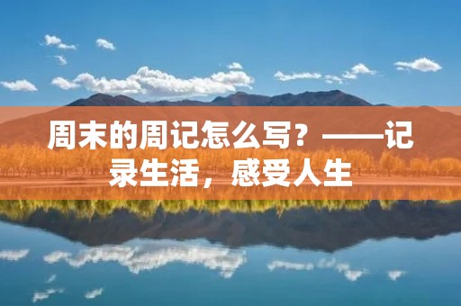 周末的周记怎么写?——记录生活,感受人生 周末的周记怎么写?——记录生活,感受人生