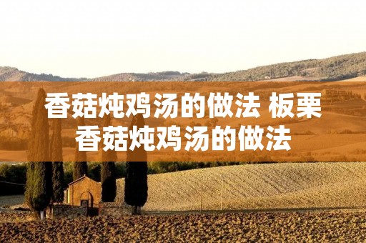 香菇炖鸡汤的做法 板栗香菇炖鸡汤的做法