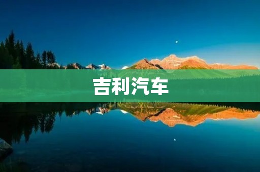 吉利汽车:中国汽车品牌崛起的代表 吉利汽车:中国汽车品牌崛起的代表