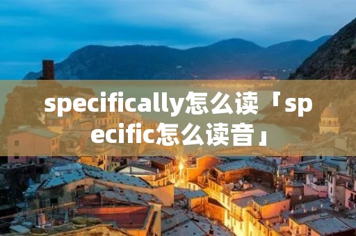specifically怎么读「specific怎么读音」