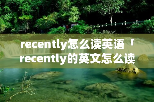 recently怎么读英语「recently的英文怎么读」 recently怎么读英语「recently的英文怎么读」
