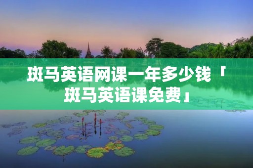 斑马英语网课一年多少钱「斑马英语课免费」