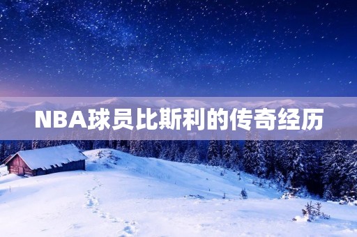 NBA球员比斯利的传奇经历 NBA球员比斯利的传奇经历