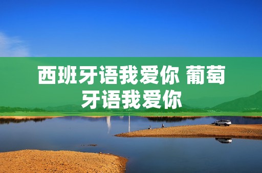 西班牙语我爱你 葡萄牙语我爱你 西班牙语我爱你 葡萄牙语我爱你