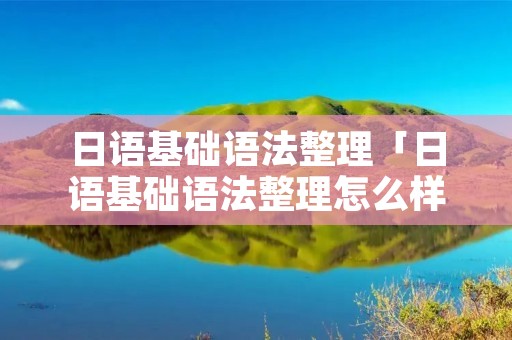 日语基础语法整理「日语基础语法整理怎么样」