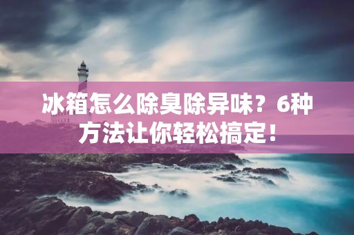 冰箱怎么除臭除异味？6种方法让你轻松搞定！