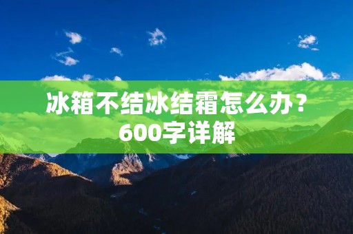 冰箱不结冰结霜怎么办?600字详解 冰箱不结冰结霜怎么办?600字详解