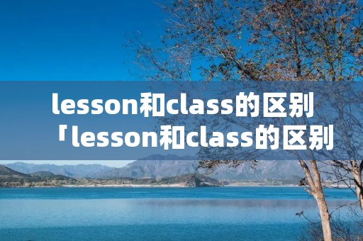 lesson和class的区别「lesson和class的区别是什么」