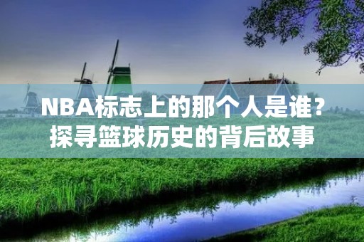 NBA标志上的那个人是谁?探寻篮球历史的背后故事 NBA标志上的那个人是谁?探寻篮球历史的背后故事