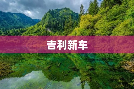 吉利新车：以品质与科技引领汽车时代