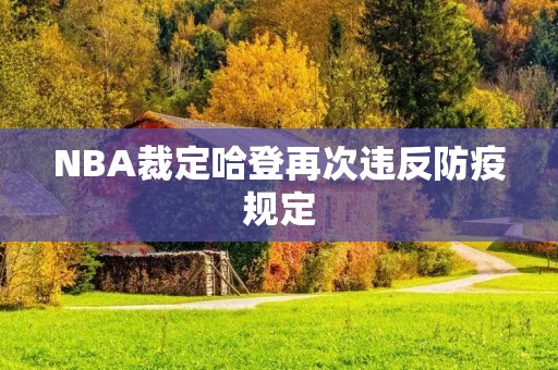 NBA裁定哈登再次违反防疫规定:对球员和联盟的影响 NBA裁定哈登再次违反防疫规定:对球员和联盟的影响