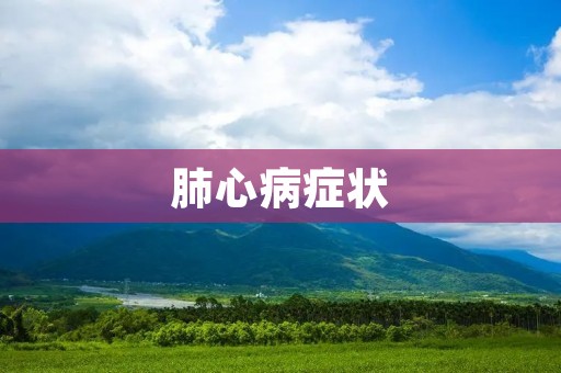 肺心病症状:了解肺心病的表现和预防方法 肺心病症状:了解肺心病的表现和预防方法
