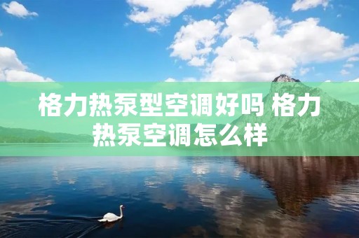 格力热泵型空调好吗 格力热泵空调怎么样 格力热泵型空调好吗 格力热泵空调怎么样