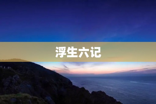 浮生六记:一段流浪的人生 浮生六记:一段流浪的人生