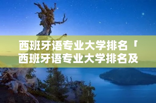 西班牙语专业大学排名「西班牙语专业大学排名及分数线」