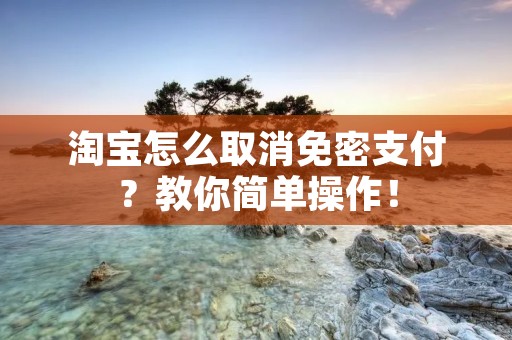 淘宝怎么取消免密支付？教你简单操作！
