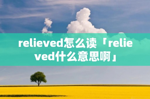 relieved怎么读「relieved什么意思啊」