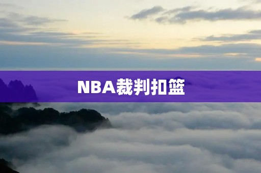 NBA裁判扣篮：一场充满争议的比赛