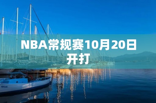 NBA常规赛10月20日开打:篮球迷们的盛宴 NBA常规赛10月20日开打:篮球迷们的盛宴