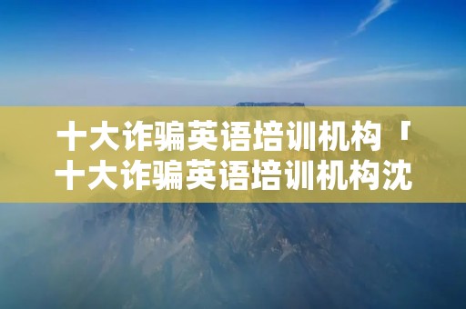 十大诈骗英语培训机构「十大诈骗英语培训机构沈阳」