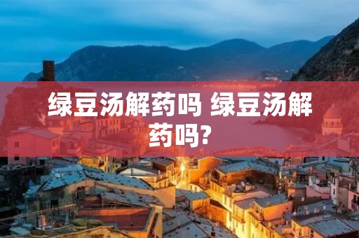 绿豆汤解药吗 绿豆汤解药吗?