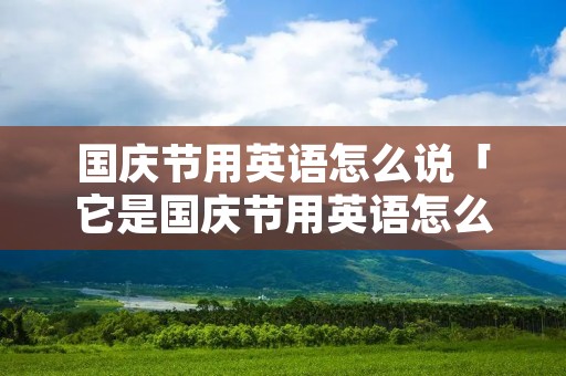 国庆节用英语怎么说「它是国庆节用英语怎么说」