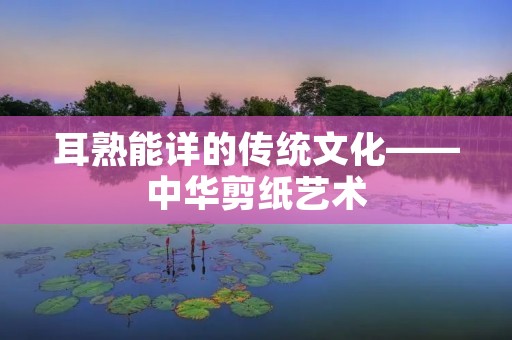 耳熟能详的传统文化——中华剪纸艺术