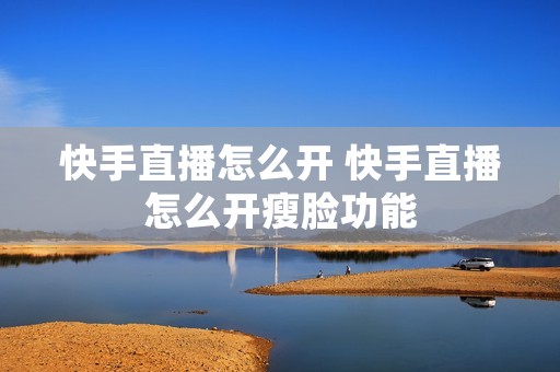 快手直播怎么开 快手直播怎么开瘦脸功能