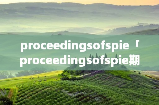 proceedingsofspie「proceedingsofspie期刊缩写」 proceedingsofspie「proceedingsofspie期刊缩写」