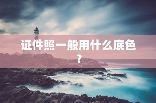 证件照一般用什么底色? 证件照一般用什么底色?