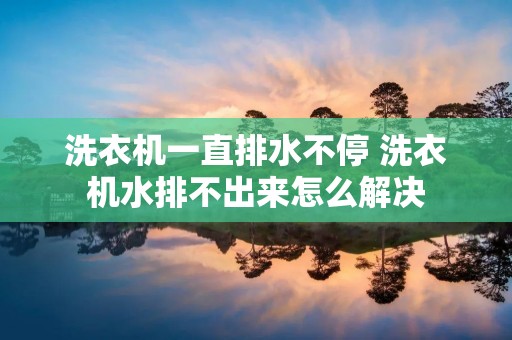 洗衣机一直排水不停 洗衣机水排不出来怎么解决 洗衣机一直排水不停 洗衣机水排不出来怎么解决