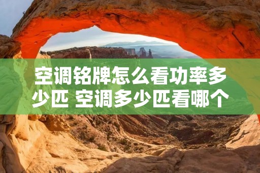 空调铭牌怎么看功率多少匹 空调多少匹看哪个参数 空调铭牌怎么看功率多少匹 空调多少匹看哪个参数