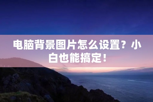 电脑背景图片怎么设置?小白也能搞定! 电脑背景图片怎么设置?小白也能搞定!