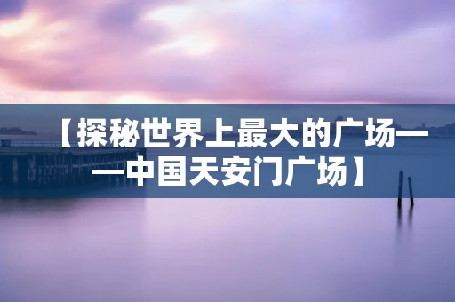 【探秘世界上最大的广场——中国天安门广场】