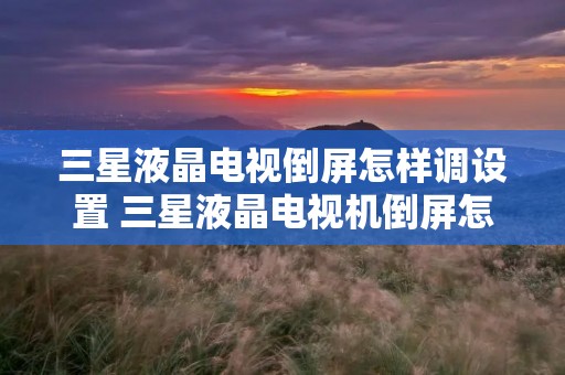 三星液晶电视倒屏怎样调设置 三星液晶电视机倒屏怎么调