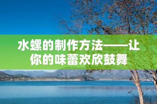 水螺的制作方法——让你的味蕾欢欣鼓舞 水螺的制作方法——让你的味蕾欢欣鼓舞