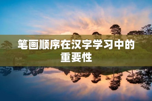 笔画顺序在汉字学习中的重要性