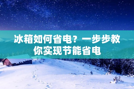 冰箱如何省电？一步步教你实现节能省电