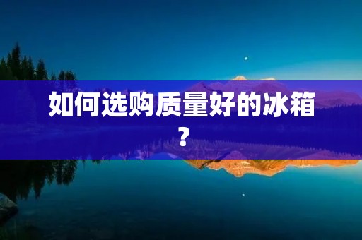 如何选购质量好的冰箱？