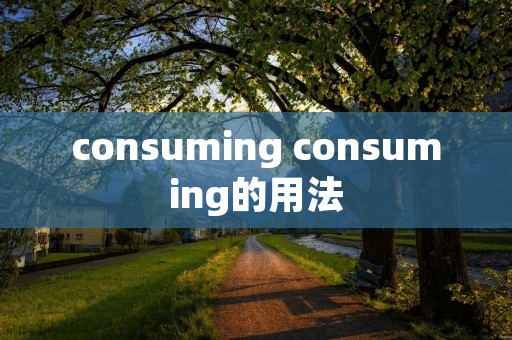 consuming consuming的用法 consuming consuming的用法