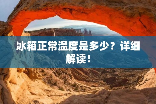 冰箱正常温度是多少？详细解读！