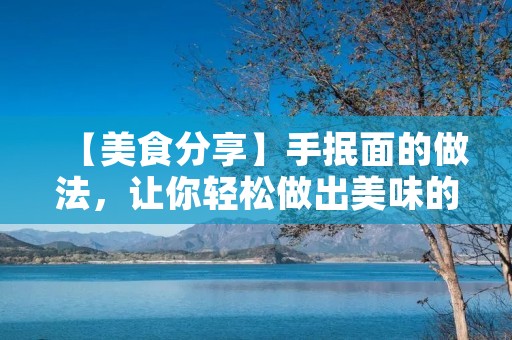 【美食分享】手抿面的做法，让你轻松做出美味的面条
