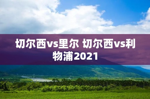 切尔西vs里尔 切尔西vs利物浦2021
