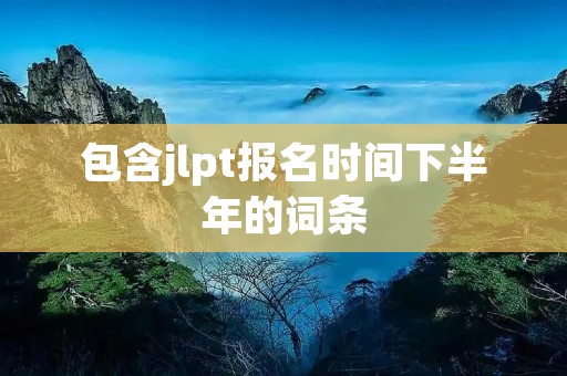 包含jlpt报名时间下半年的词条