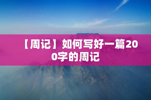 【周记】如何写好一篇200字的周记 【周记】如何写好一篇200字的周记