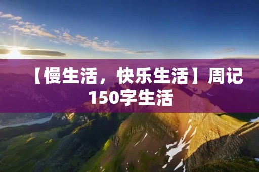 【慢生活,快乐生活】周记150字生活 【慢生活,快乐生活】周记150字生活