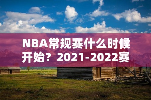 NBA常规赛什么时候开始?2021-2022赛季NBA常规赛时间表分析 NBA常规赛什么时候开始?2021-2022赛季NBA常规赛时间表分析