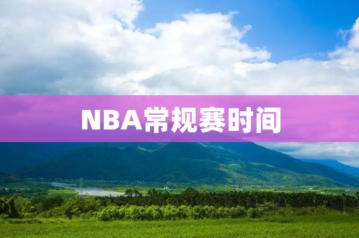 NBA常规赛时间：全方位了解NBA常规赛时间