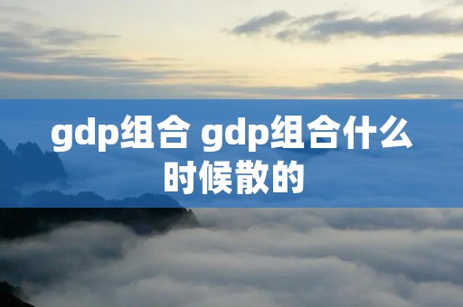 gdp组合 gdp组合什么时候散的 gdp组合 gdp组合什么时候散的